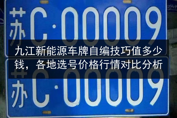 九江新能源车牌自编技巧值多少钱,各地选号价格行情对比分析 第1张 九江新能源车牌自编技巧值多少钱,各地选号价格行情对比分析 第1张