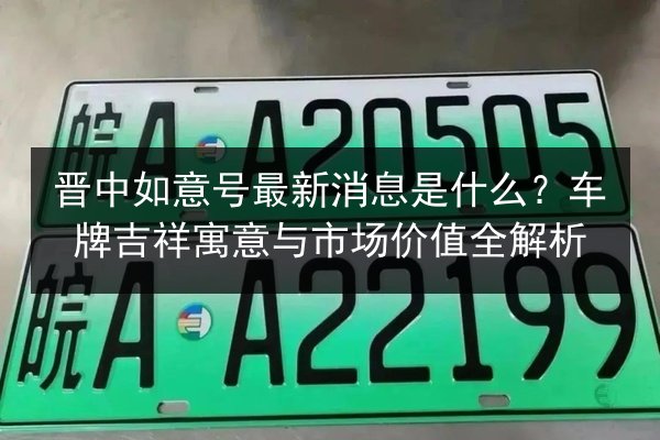 晋中如意号最新消息是什么？车牌吉祥寓意与市场价值全解析