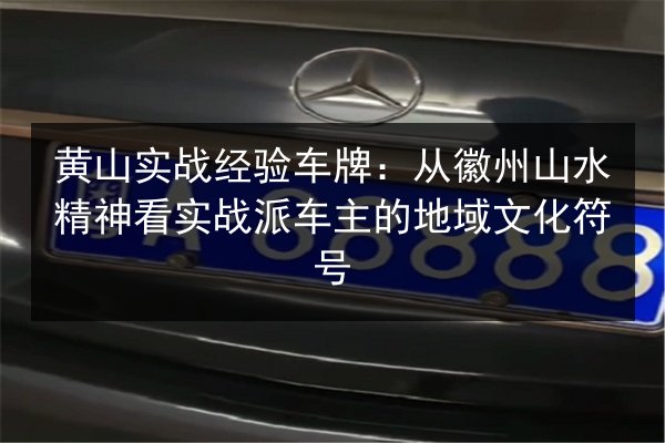黄山实战经验车牌:从徽州山水精神看实战派车主的地域文化符号 第1张 黄山实战经验车牌:从徽州山水精神看实战派车主的地域文化符号 第1张