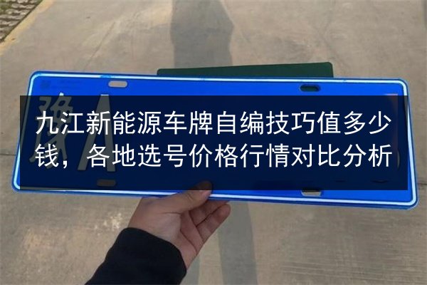 九江新能源车牌自编技巧值多少钱,各地选号价格行情对比分析 第2张 九江新能源车牌自编技巧值多少钱,各地选号价格行情对比分析 第2张