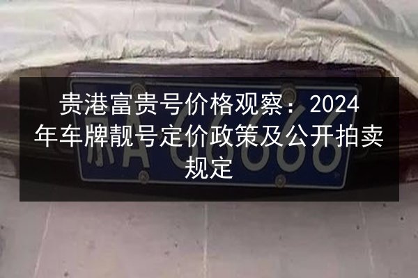 贵港富贵号价格观察：2024年车牌靓号定价政策及公开拍卖规定