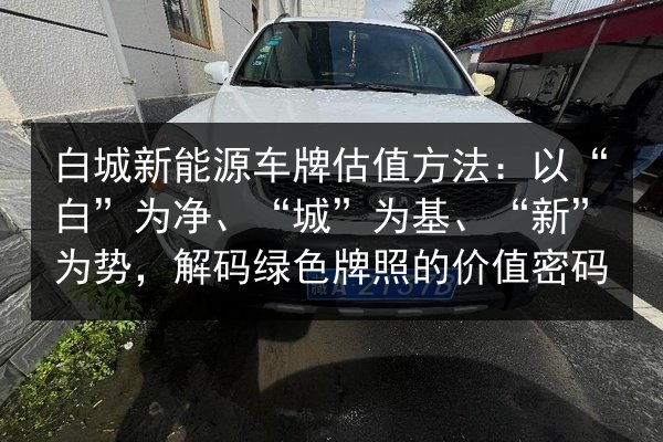 白城新能源车牌估值方法：以“白”为净、“城”为基、“新”为势，解码绿色牌照的价值密码