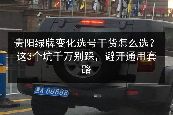 贵阳绿牌变化选号干货怎么选?这3个坑千万别踩,避开通用套路 第2张 贵阳绿牌变化选号干货怎么选?这3个坑千万别踩,避开通用套路 第2张