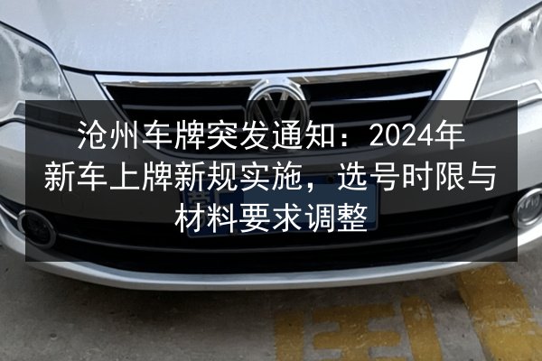 沧州车牌突发通知：2024年新车上牌新规实施，选号时限与材料要求调整