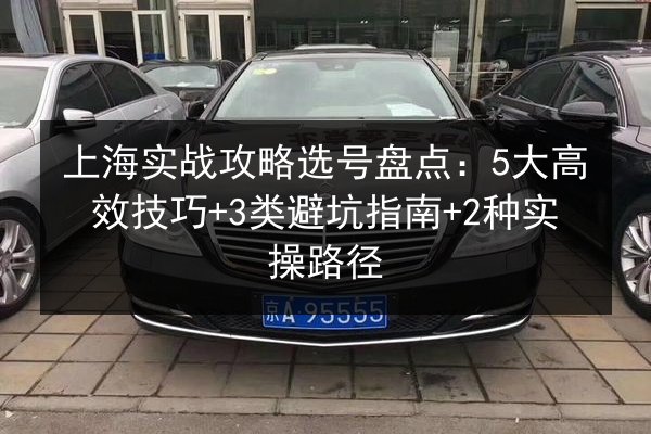 上海实战攻略选号盘点:5大高效技巧+3类避坑指南+2种实操路径 第1张 上海实战攻略选号盘点:5大高效技巧+3类避坑指南+2种实操路径 第1张