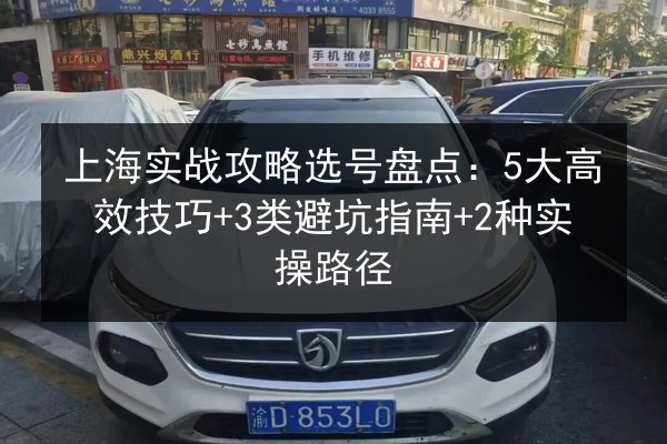 上海实战攻略选号盘点:5大高效技巧+3类避坑指南+2种实操路径 第2张 上海实战攻略选号盘点:5大高效技巧+3类避坑指南+2种实操路径 第2张