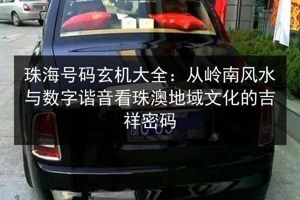 珠海号码玄机大全：从岭南风水与数字谐音看珠澳地域文化的吉祥密码 第1张