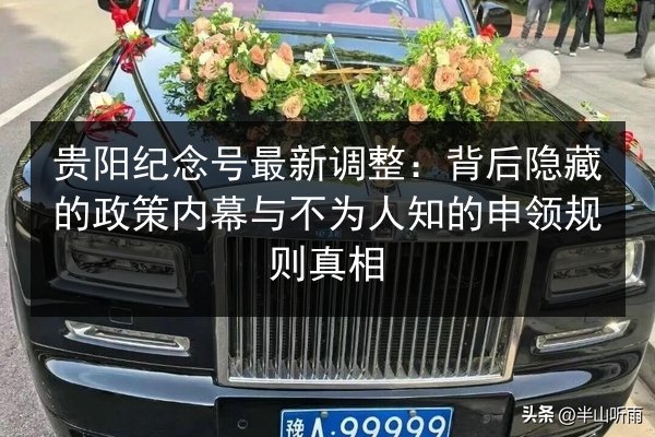贵阳纪念号最新调整:背后隐藏的政策内幕与不为人知的申领规则真相 第2张 贵阳纪念号最新调整:背后隐藏的政策内幕与不为人知的申领规则真相 第2张