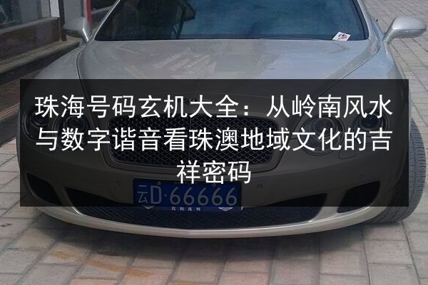 珠海号码玄机大全：从岭南风水与数字谐音看珠澳地域文化的吉祥密码 第3张