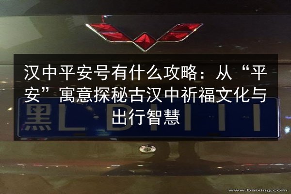 汉中平安号有什么攻略：从“平安”寓意探秘古汉中祈福文化与出行智慧