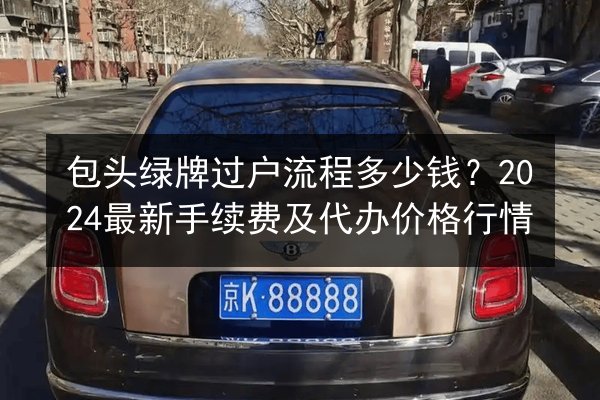 包头绿牌过户流程多少钱？2024最新手续费及代办价格行情