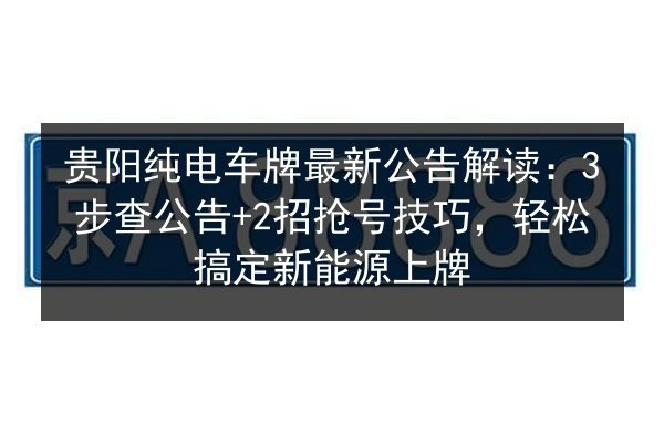 贵阳纯电车牌最新公告解读:3步查公告+2招抢号技巧,轻松搞定新能源上牌 第2张 贵阳纯电车牌最新公告解读:3步查公告+2招抢号技巧,轻松搞定新能源上牌 第2张