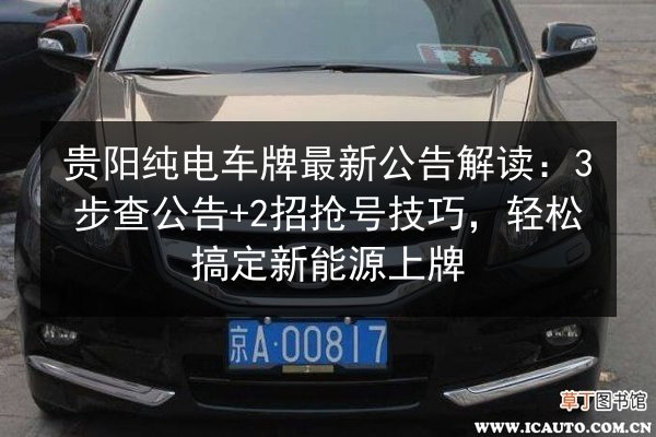 贵阳纯电车牌最新公告解读:3步查公告+2招抢号技巧,轻松搞定新能源上牌 第3张 贵阳纯电车牌最新公告解读:3步查公告+2招抢号技巧,轻松搞定新能源上牌 第3张