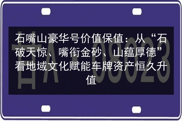 石嘴山豪华号价值保值：从“石破天惊、嘴衔金砂、山蕴厚德”看地域文化赋能车牌资产恒久升值 第3张