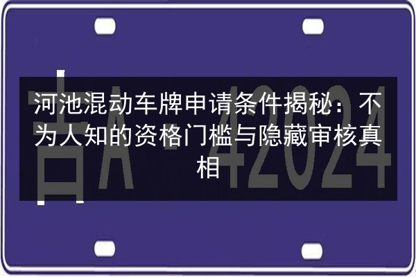 河池混动车牌申请条件揭秘:不为人知的资格门槛与隐藏审核真相 第2张 河池混动车牌申请条件揭秘:不为人知的资格门槛与隐藏审核真相 第2张