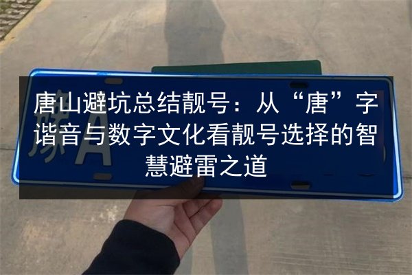 唐山避坑总结靓号:从“唐”字谐音与数字文化看靓号选择的智慧避雷之道 第2张 唐山避坑总结靓号:从“唐”字谐音与数字文化看靓号选择的智慧避雷之道 第2张
