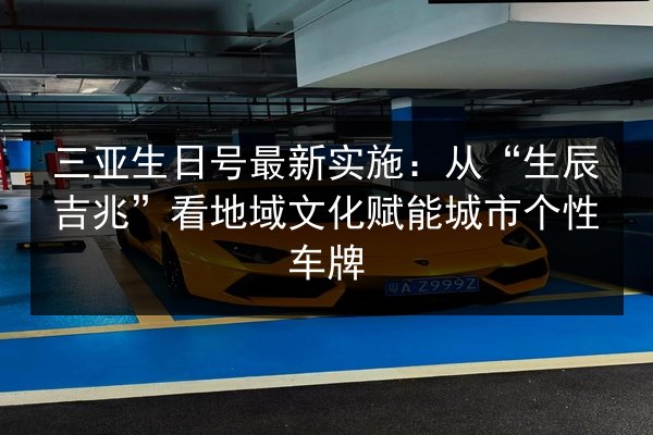 三亚生日号最新实施:从“生辰吉兆”看地域文化赋能城市个性车牌 第2张 三亚生日号最新实施:从“生辰吉兆”看地域文化赋能城市个性车牌 第2张