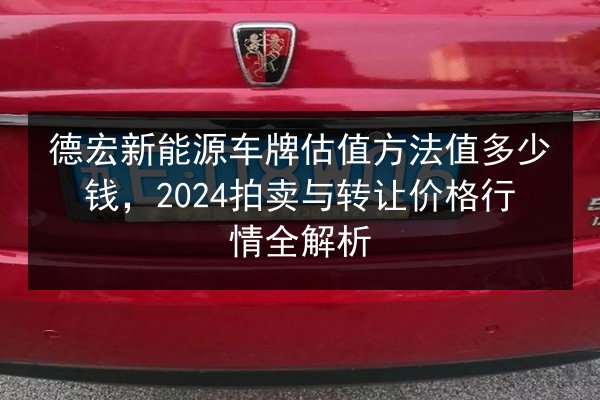 德宏新能源车牌估值方法值多少钱，2024拍卖与转让价格行情全解析