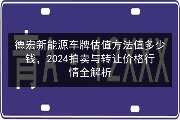 德宏新能源车牌估值方法值多少钱，2024拍卖与转让价格行情全解析 第2张