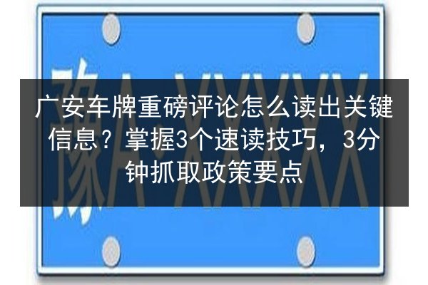 广安车牌重磅评论怎么读出关键信息?掌握3个速读技巧,3分钟抓取政策要点 第2张 广安车牌重磅评论怎么读出关键信息?掌握3个速读技巧,3分钟抓取政策要点 第2张