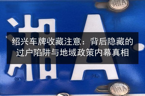 绍兴车牌收藏注意:背后隐藏的过户陷阱与地域政策内幕真相 第2张 绍兴车牌收藏注意:背后隐藏的过户陷阱与地域政策内幕真相 第2张