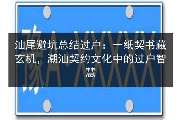 汕尾避坑总结过户：一纸契书藏玄机，潮汕契约文化中的过户智慧 第1张