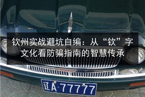 钦州实战避坑自编：从“钦”字文化看防骗指南的智慧传承