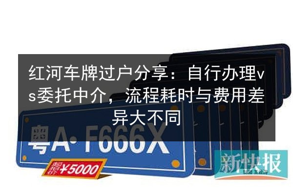 红河车牌过户分享：自行办理vs委托中介，流程耗时与费用差异大不同