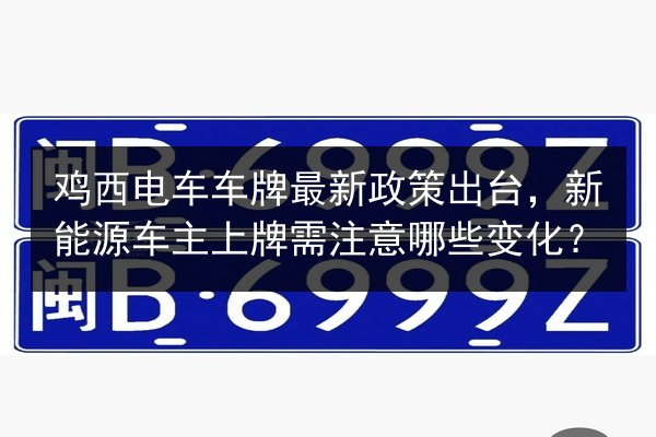 鸡西电车车牌最新政策出台，新能源车主上牌需注意哪些变化？