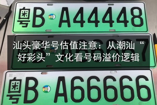 汕头豪华号估值注意：从潮汕“好彩头”文化看号码溢价逻辑 第1张