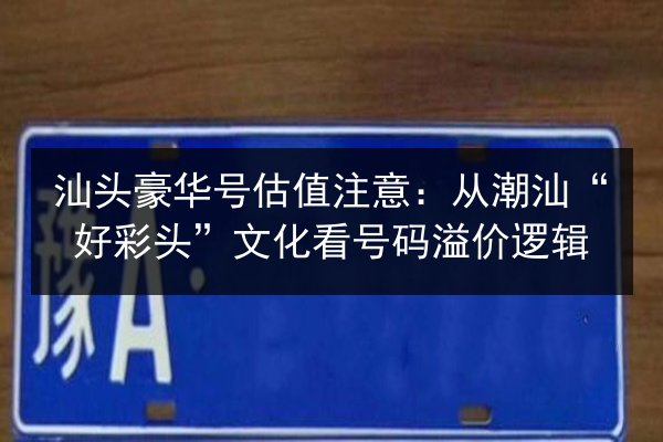 汕头豪华号估值注意：从潮汕“好彩头”文化看号码溢价逻辑 第2张