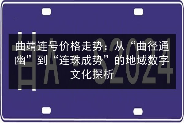 曲靖连号价格走势：从“曲径通幽”到“连珠成势”的地域数字文化探析
