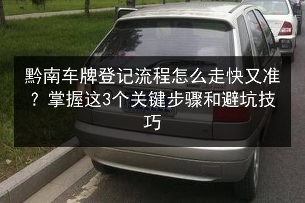 黔南车牌登记流程怎么走快又准？掌握这3个关键步骤和避坑技巧