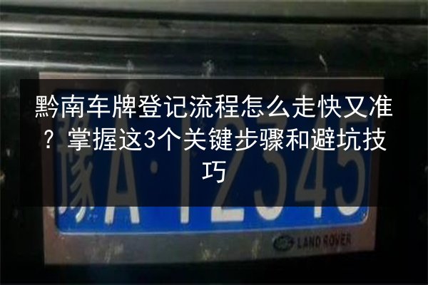 黔南车牌登记流程怎么走快又准？掌握这3个关键步骤和避坑技巧 第3张