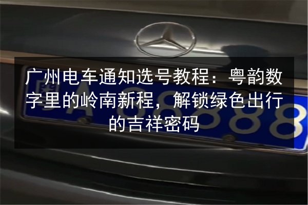 广州电车通知选号教程：粤韵数字里的岭南新程，解锁绿色出行的吉祥密码