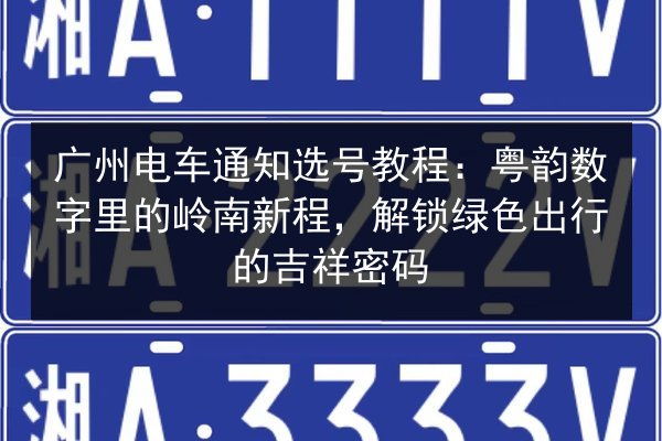 广州电车通知选号教程:粤韵数字里的岭南新程,解锁绿色出行的吉祥密码 第2张 广州电车通知选号教程:粤韵数字里的岭南新程,解锁绿色出行的吉祥密码 第2张