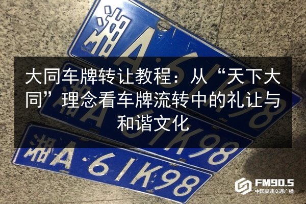 大同车牌转让教程:从“天下大同”理念看车牌流转中的礼让与和谐文化 第3张 大同车牌转让教程:从“天下大同”理念看车牌流转中的礼让与和谐文化 第3张