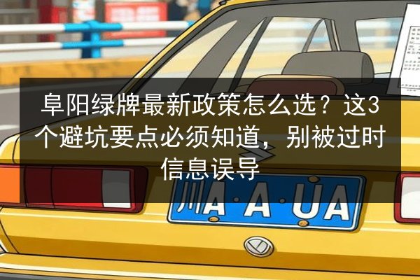 阜阳绿牌最新政策怎么选？这3个避坑要点必须知道，别被过时信息误导