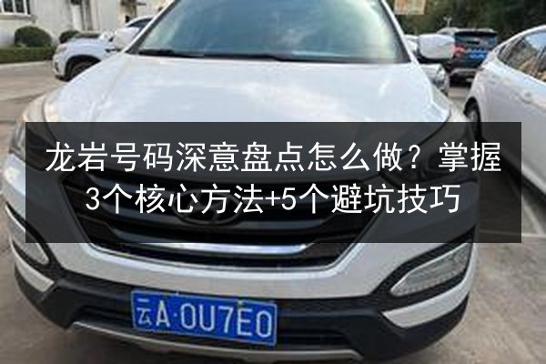 龙岩号码深意盘点怎么做？掌握3个核心方法+5个避坑技巧 第3张