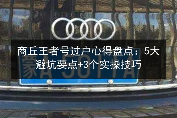 商丘王者号过户心得盘点：5大避坑要点+3个实操技巧