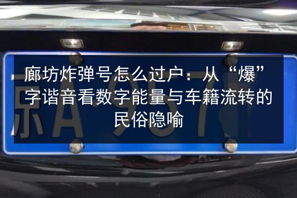 廊坊炸弹号怎么过户:从“爆”字谐音看数字能量与车籍流转的民俗隐喻 第2张 廊坊炸弹号怎么过户:从“爆”字谐音看数字能量与车籍流转的民俗隐喻 第2张