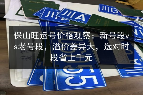 保山旺运号价格观察：新号段vs老号段，溢价差异大，选对时段省上千元