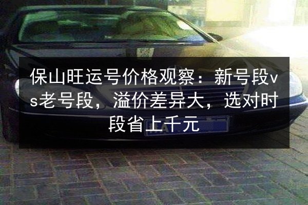保山旺运号价格观察：新号段vs老号段，溢价差异大，选对时段省上千元 第2张