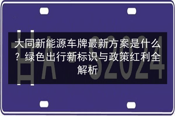 大同新能源车牌最新方案是什么?绿色出行新标识与政策红利全解析 第3张 大同新能源车牌最新方案是什么?绿色出行新标识与政策红利全解析 第3张