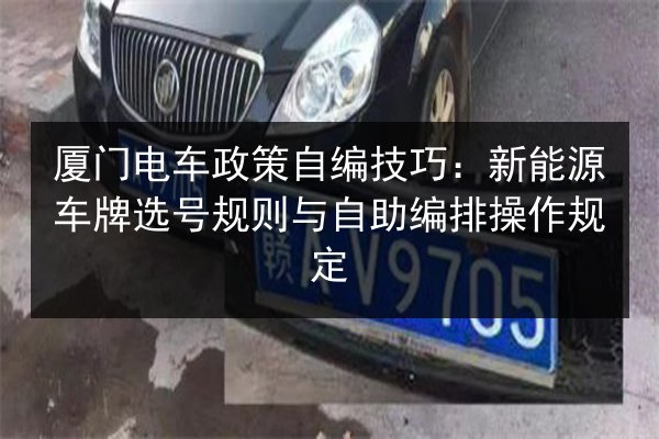 厦门电车政策自编技巧：新能源车牌选号规则与自助编排操作规定