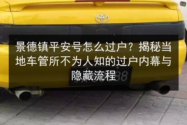 景德镇平安号怎么过户？揭秘当地车管所不为人知的过户内幕与隐藏流程