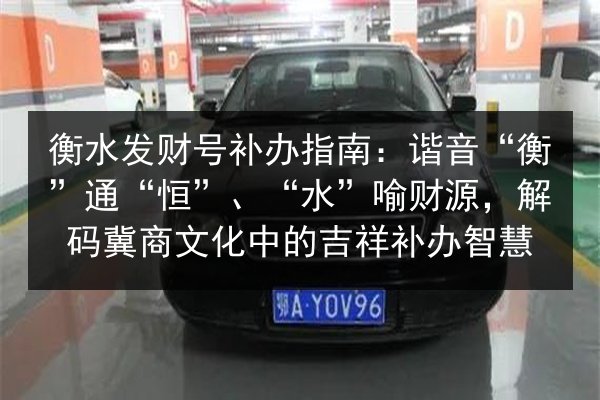 衡水发财号补办指南:谐音“衡”通“恒”、“水”喻财源,解码冀商文化中的吉祥补办智慧 第1张 衡水发财号补办指南:谐音“衡”通“恒”、“水”喻财源,解码冀商文化中的吉祥补办智慧 第1张