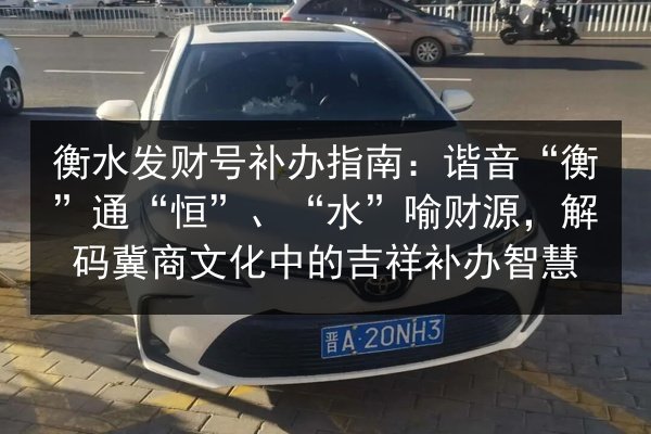 衡水发财号补办指南:谐音“衡”通“恒”、“水”喻财源,解码冀商文化中的吉祥补办智慧 第2张 衡水发财号补办指南:谐音“衡”通“恒”、“水”喻财源,解码冀商文化中的吉祥补办智慧 第2张