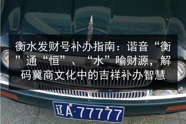 衡水发财号补办指南:谐音“衡”通“恒”、“水”喻财源,解码冀商文化中的吉祥补办智慧 第3张 衡水发财号补办指南:谐音“衡”通“恒”、“水”喻财源,解码冀商文化中的吉祥补办智慧 第3张