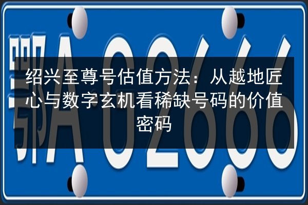绍兴至尊号估值方法:从越地匠心与数字玄机看稀缺号码的价值密码 第1张 绍兴至尊号估值方法:从越地匠心与数字玄机看稀缺号码的价值密码 第1张